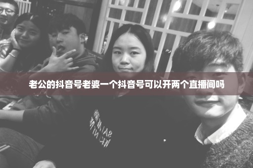 老公的抖音号老婆一个抖音号可以开两个直播间吗