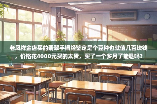 老凤祥金店买的翡翠手镯经鉴定是个豆种也就值几百块钱，价格花4000元买的太贵，买了一个多月了能退吗？