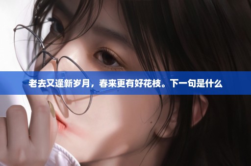 老去又逢新岁月，春来更有好花枝。下一句是什么