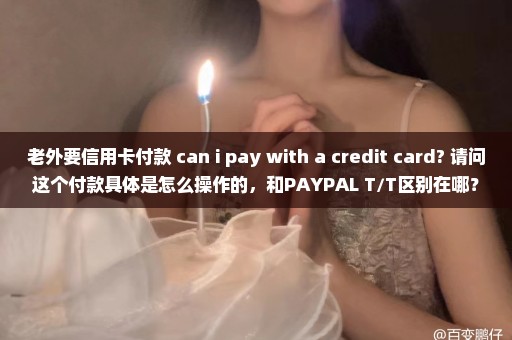 老外要信用卡付款 can i pay with a credit card? 请问这个付款具体是怎么操作的，和PAYPAL T/T区别在哪？