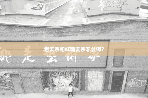 老姜茶和红糖姜茶怎么做？