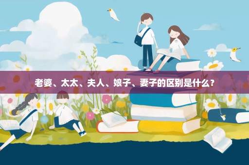 老婆、太太、夫人、娘子、妻子的区别是什么？