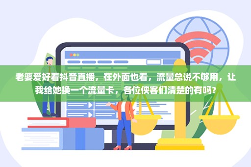 老婆爱好看抖音直播，在外面也看，流量总说不够用，让我给她换一个流量卡，各位侠客们清楚的有吗？