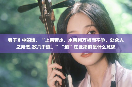 老子》中的话，“上善若水，水善利万物而不争，处众人之所恶,故几于道。”“道”在此指的是什么意思
