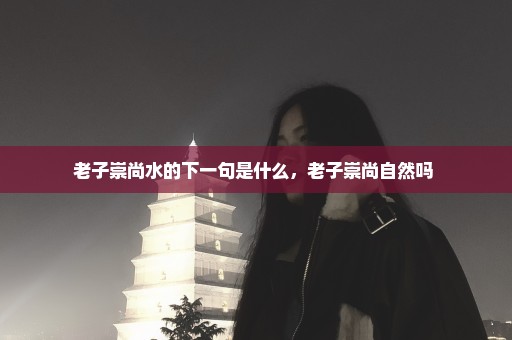 老子崇尚水的下一句是什么，老子崇尚自然吗 