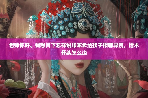 老师你好。我想问下怎样说服家长给孩子报辅导班，话术开头怎么说