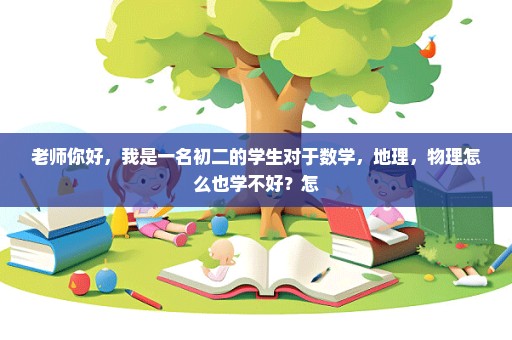 老师你好，我是一名初二的学生对于数学，地理，物理怎么也学不好？怎