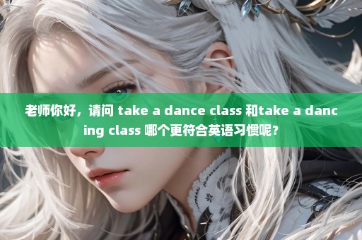 老师你好，请问 take a dance class 和take a dancing class 哪个更符合英语习惯呢？