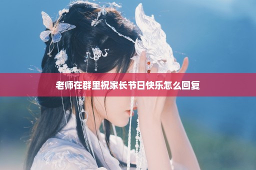老师在群里祝家长节日快乐怎么回复