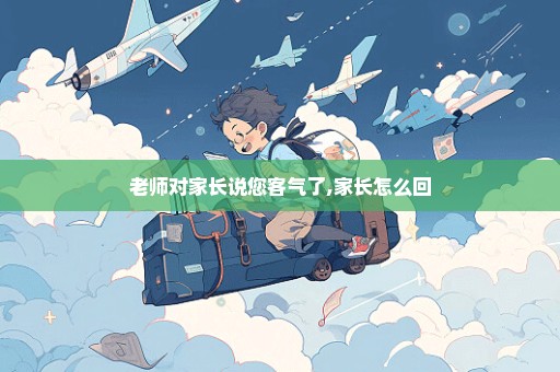 老师对家长说您客气了,家长怎么回