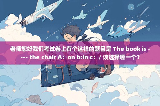 老师您好我们考试卷上有个这样的题目是 The book is ---- the chair A：on b:in c：/ 该选择哪一个？