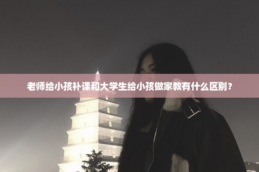 老师给小孩补课和大学生给小孩做家教有什么区别？