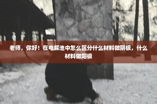 老师，你好！在电解池中怎么区分什么材料做阴极，什么材料做阳极