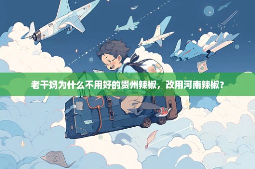 老干妈为什么不用好的贵州辣椒，改用河南辣椒？