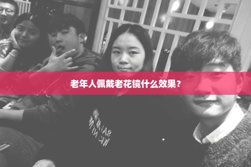 老年人佩戴老花镜什么效果？
