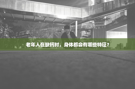 老年人在缺钙时，身体都会有哪些特征？