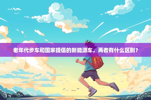 老年代步车和国家提倡的新能源车，两者有什么区别？