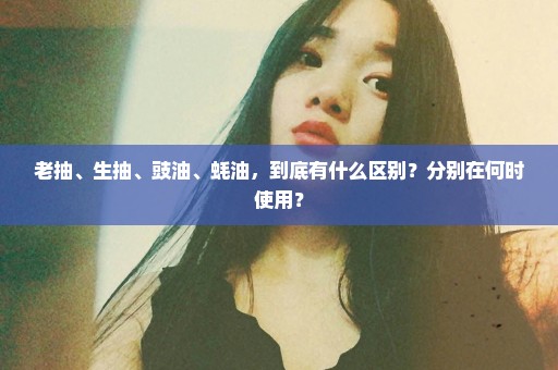 老抽、生抽、豉油、蚝油，到底有什么区别？分别在何时使用？