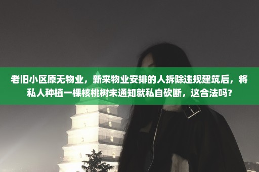 老旧小区原无物业，新来物业安排的人拆除违规建筑后，将私人种植一棵核桃树未通知就私自砍断，这合法吗？