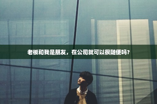 老板和我是朋友，在公司就可以很随便吗？