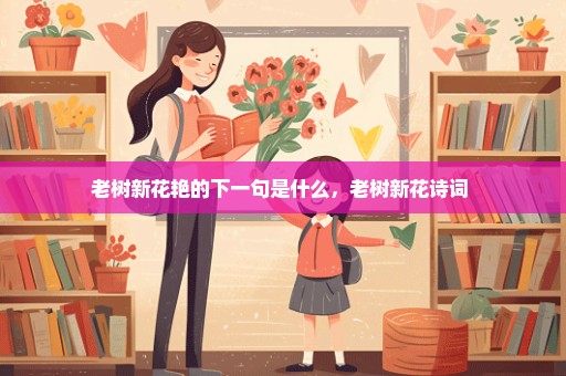老树新花艳的下一句是什么，老树新花诗词 