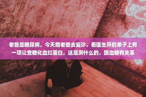 老爸是糖尿病，今天陪老爸去复诊，看医生开的单子上有一项让查糖化血红蛋白，这是测什么的，跟血糖有关系