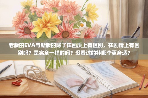 老版的EVA与新版的除了在画质上有区别，在剧情上有区别吗？是完全一样的吗？没看过的补哪个更合适？