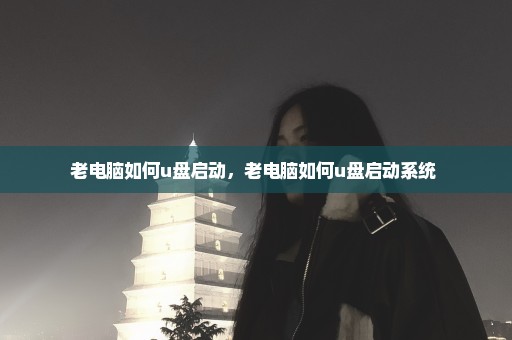 老电脑如何u盘启动，老电脑如何u盘启动系统 