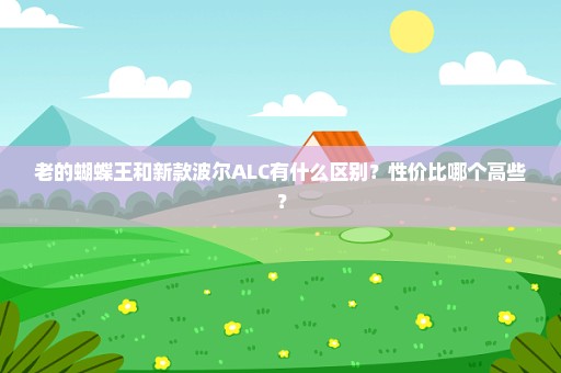 老的蝴蝶王和新款波尔ALC有什么区别？性价比哪个高些？