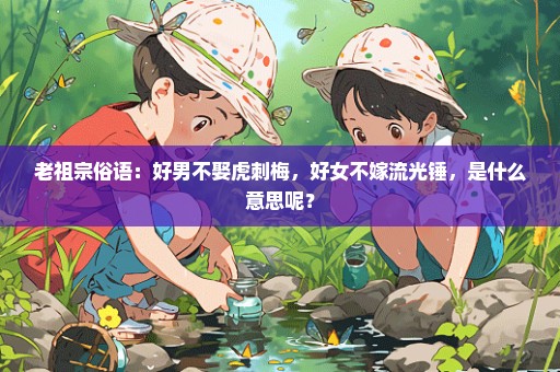 老祖宗俗语：好男不娶虎刺梅，好女不嫁流光锤，是什么意思呢？