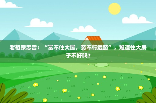 老祖宗忠告：“富不住大屋，穷不行远路”，难道住大房子不好吗？