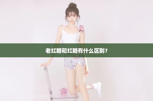 老红糖和红糖有什么区别？