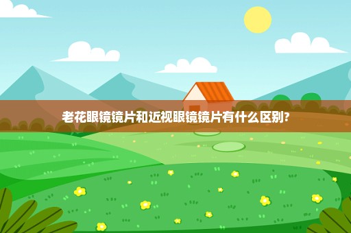 老花眼镜镜片和近视眼镜镜片有什么区别?