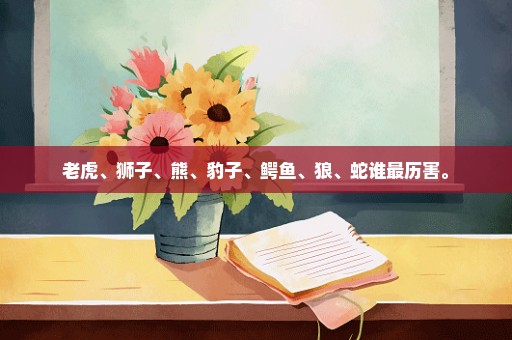 老虎、狮子、熊、豹子、鳄鱼、狼、蛇谁最历害。