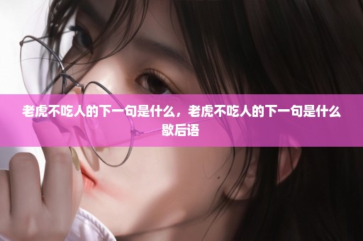 老虎不吃人的下一句是什么，老虎不吃人的下一句是什么歇后语 