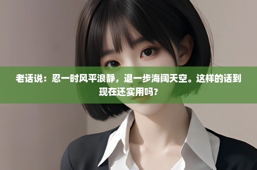 老话说：忍一时风平浪静，退一步海阔天空。这样的话到现在还实用吗？