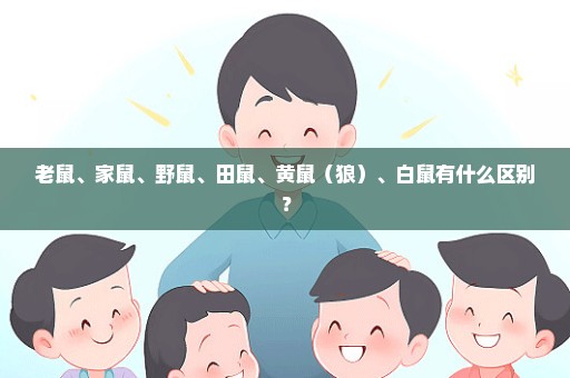 老鼠、家鼠、野鼠、田鼠、黄鼠（狼）、白鼠有什么区别？