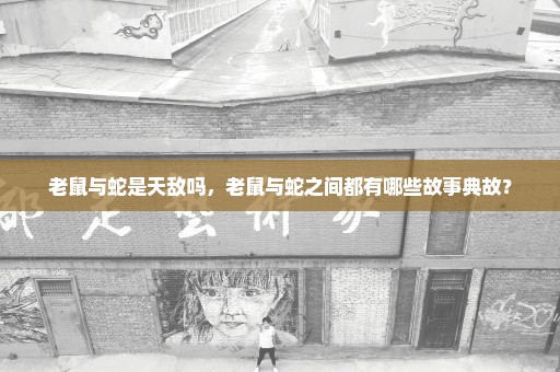 老鼠与蛇是天敌吗，老鼠与蛇之间都有哪些故事典故？