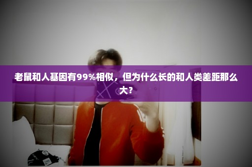 老鼠和人基因有99%相似，但为什么长的和人类差距那么大？