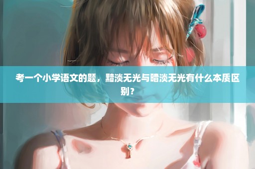 考一个小学语文的题，黯淡无光与暗淡无光有什么本质区别？