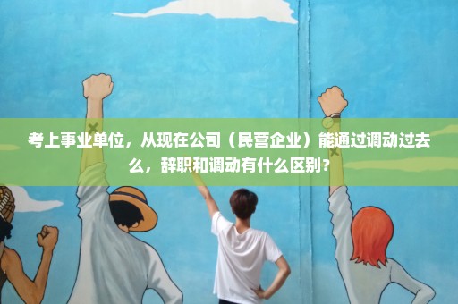 考上事业单位，从现在公司（民营企业）能通过调动过去么，辞职和调动有什么区别？