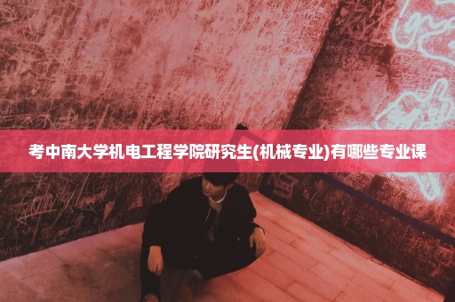 考中南大学机电工程学院研究生(机械专业)有哪些专业课