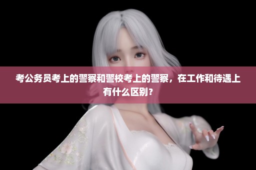 考公务员考上的警察和警校考上的警察，在工作和待遇上有什么区别？