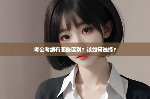 考公考编有哪些区别？该如何选择？
