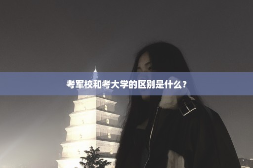 考军校和考大学的区别是什么？
