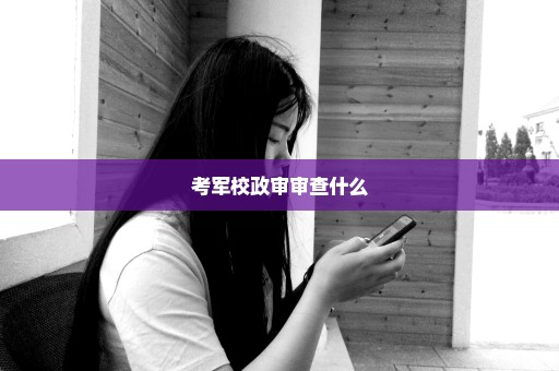 考军校政审审查什么