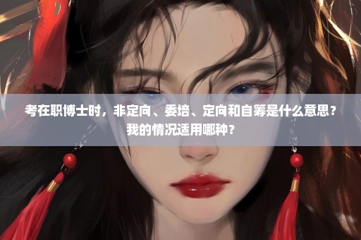 考在职博士时，非定向、委培、定向和自筹是什么意思？我的情况适用哪种？