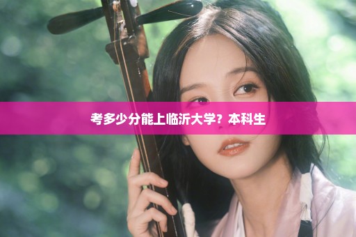 考多少分能上临沂大学？本科生