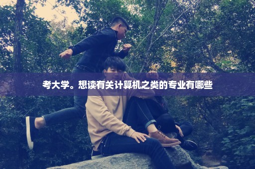 考大学。想读有关计算机之类的专业有哪些