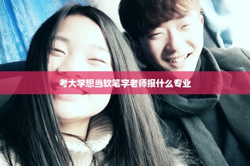 考大学想当软笔字老师报什么专业